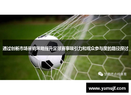 通过创新市场营销策略提升足球赛事吸引力和观众参与度的路径探讨