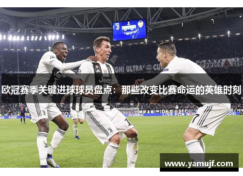 欧冠赛季关键进球球员盘点：那些改变比赛命运的英雄时刻