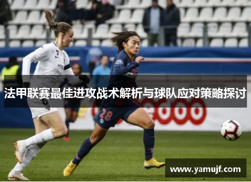 法甲联赛最佳进攻战术解析与球队应对策略探讨