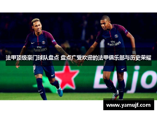 法甲顶级豪门球队盘点 盘点广受欢迎的法甲俱乐部与历史荣耀