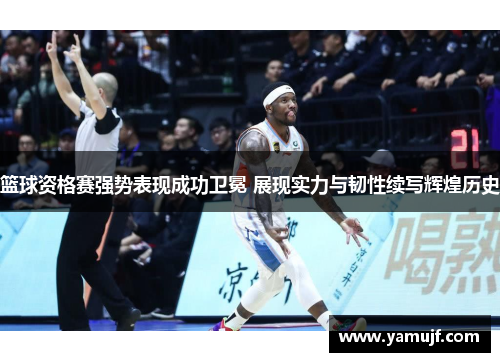 篮球资格赛强势表现成功卫冕 展现实力与韧性续写辉煌历史