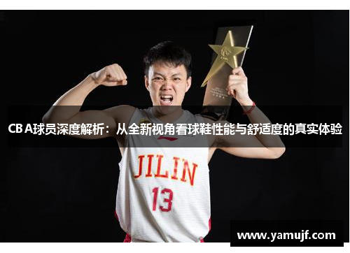 CBA球员深度解析：从全新视角看球鞋性能与舒适度的真实体验