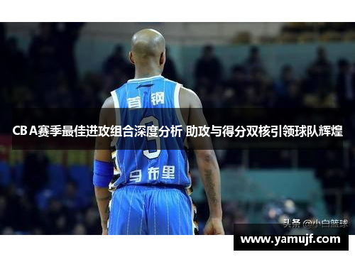 CBA赛季最佳进攻组合深度分析 助攻与得分双核引领球队辉煌