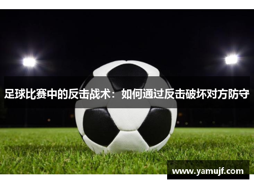 足球比赛中的反击战术：如何通过反击破坏对方防守